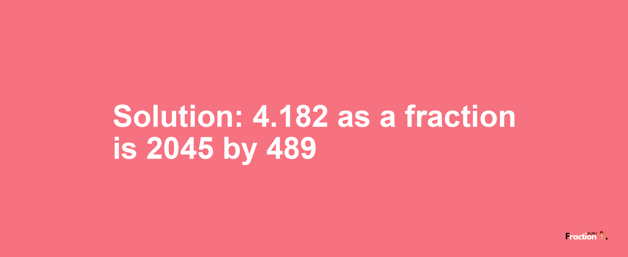 Solution:4.182 as a fraction is 2045/489